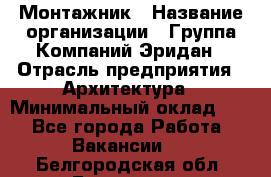 Монтажник › Название организации ­ Группа Компаний Эридан › Отрасль предприятия ­ Архитектура › Минимальный оклад ­ 1 - Все города Работа » Вакансии   . Белгородская обл.,Белгород г.